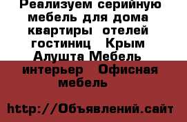 Реализуем серийную мебель для дома, квартиры, отелей, гостиниц - Крым, Алушта Мебель, интерьер » Офисная мебель   